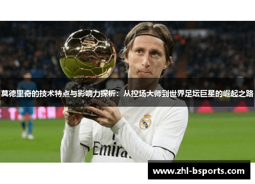 莫德里奇的技术特点与影响力探析：从控场大师到世界足坛巨星的崛起之路
