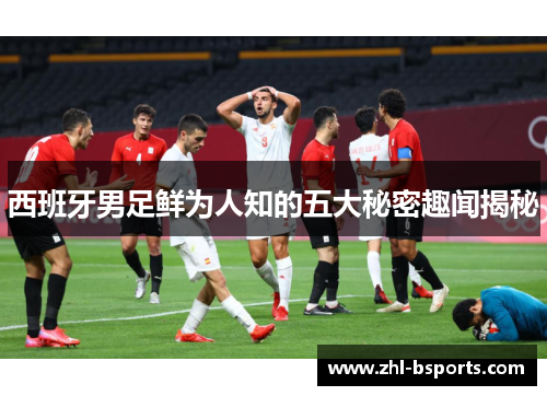 西班牙男足鲜为人知的五大秘密趣闻揭秘
