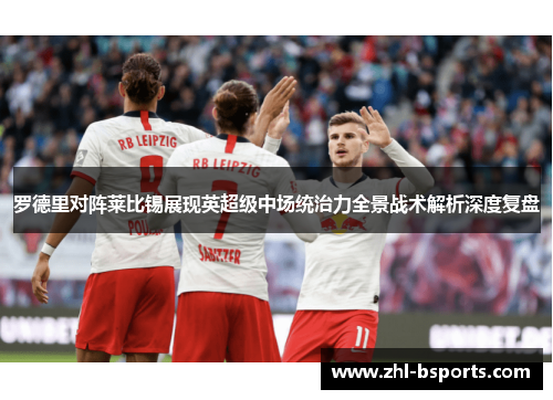 罗德里对阵莱比锡展现英超级中场统治力全景战术解析深度复盘