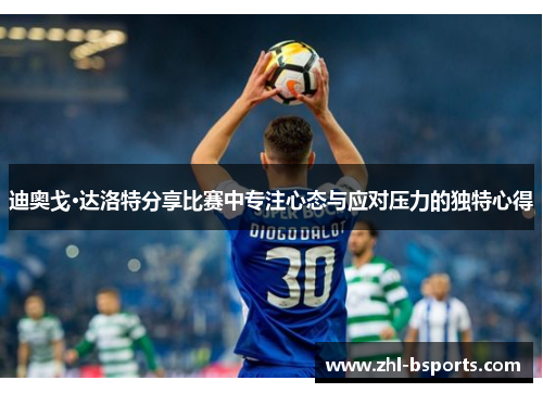 迪奥戈·达洛特分享比赛中专注心态与应对压力的独特心得