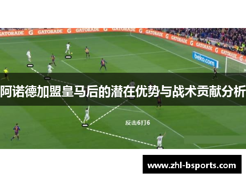 阿诺德加盟皇马后的潜在优势与战术贡献分析 阿诺德加盟皇马后的潜在优势与战术贡献分析