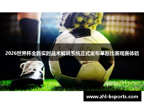 2026世界杯全新实时战术解说系统正式发布革新比赛观赛体验 2026世界杯全新实时战术解说系统正式发布革新比赛观赛体验