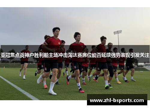 亚冠焦点战神户胜利船主场冲击淘汰赛席位能否延续强势表现引发关注