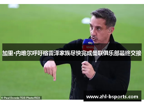 加里·内维尔呼吁格雷泽家族尽快完成曼联俱乐部最终交接 加里·内维尔呼吁格雷泽家族尽快完成曼联俱乐部最终交接