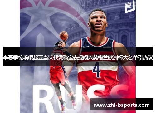 半赛季惊艳崛起亚当沃顿凭稳定表现闯入英格兰欧洲杯大名单引热议 半赛季惊艳崛起亚当沃顿凭稳定表现闯入英格兰欧洲杯大名单引热议