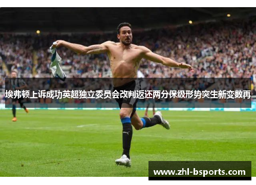 埃弗顿上诉成功英超独立委员会改判返还两分保级形势突生新变数再 埃弗顿上诉成功英超独立委员会改判返还两分保级形势突生新变数再