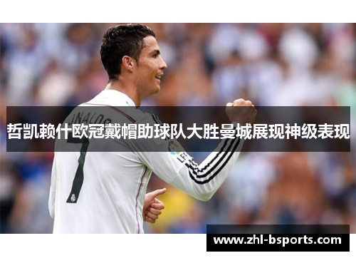 哲凯赖什欧冠戴帽助球队大胜曼城展现神级表现 哲凯赖什欧冠戴帽助球队大胜曼城展现神级表现
