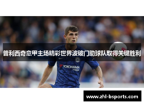 普利西奇意甲主场精彩世界波破门助球队取得关键胜利 普利西奇意甲主场精彩世界波破门助球队取得关键胜利