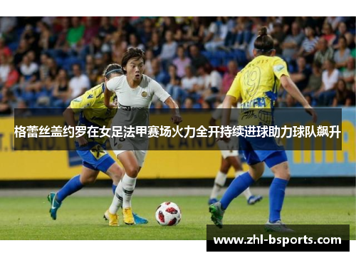 格蕾丝盖约罗在女足法甲赛场火力全开持续进球助力球队飙升 格蕾丝盖约罗在女足法甲赛场火力全开持续进球助力球队飙升