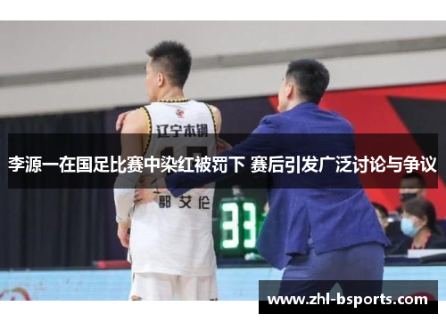 李源一在国足比赛中染红被罚下 赛后引发广泛讨论与争议 李源一在国足比赛中染红被罚下 赛后引发广泛讨论与争议