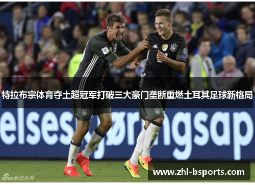 特拉布宗体育夺土超冠军打破三大豪门垄断重燃土耳其足球新格局