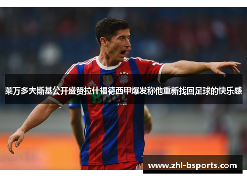 莱万多夫斯基公开盛赞拉什福德西甲爆发称他重新找回足球的快乐感