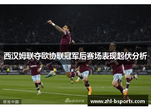 西汉姆联夺欧协联冠军后赛场表现起伏分析