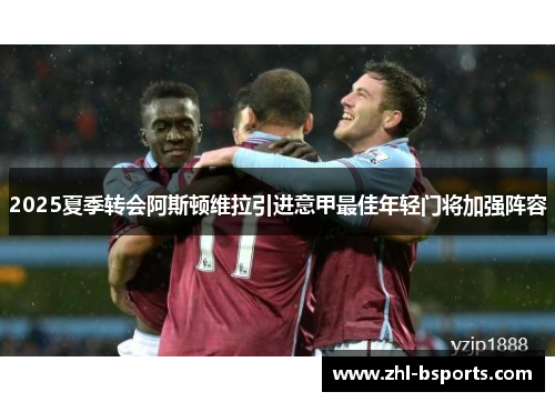 2025夏季转会阿斯顿维拉引进意甲最佳年轻门将加强阵容 2025夏季转会阿斯顿维拉引进意甲最佳年轻门将加强阵容