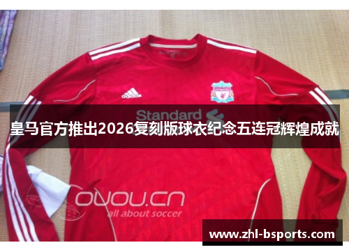 皇马官方推出2026复刻版球衣纪念五连冠辉煌成就