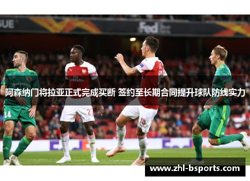 阿森纳门将拉亚正式完成买断 签约至长期合同提升球队防线实力