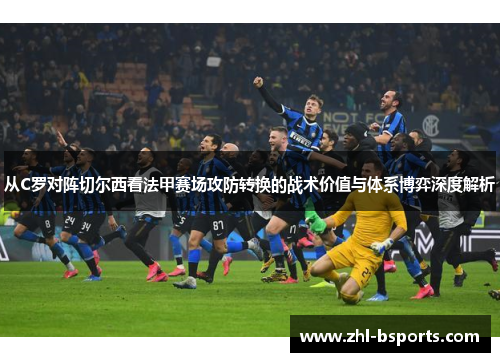 从C罗对阵切尔西看法甲赛场攻防转换的战术价值与体系博弈深度解析 从C罗对阵切尔西看法甲赛场攻防转换的战术价值与体系博弈深度解析