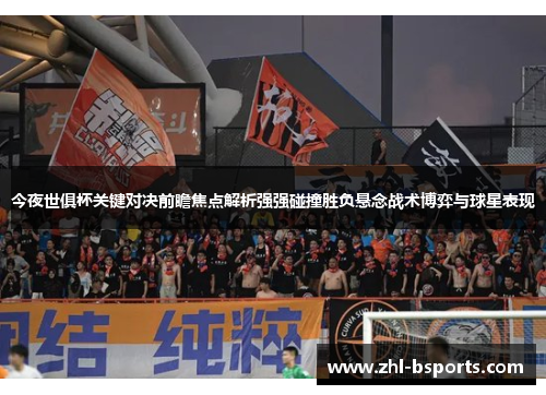 今夜世俱杯关键对决前瞻焦点解析强强碰撞胜负悬念战术博弈与球星表现 今夜世俱杯关键对决前瞻焦点解析强强碰撞胜负悬念战术博弈与球星表现