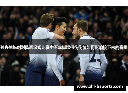孙兴慜热刺对阵西汉姆比赛中不幸脚踝扭伤伤情如何影响接下来的赛季 孙兴慜热刺对阵西汉姆比赛中不幸脚踝扭伤伤情如何影响接下来的赛季