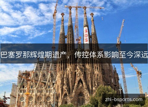 巴塞罗那辉煌期遗产,传控体系影响至今深远 巴塞罗那辉煌期遗产,传控体系影响至今深远