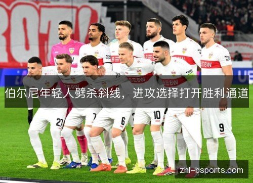 伯尔尼年轻人劈杀斜线,进攻选择打开胜利通道 伯尔尼年轻人劈杀斜线,进攻选择打开胜利通道