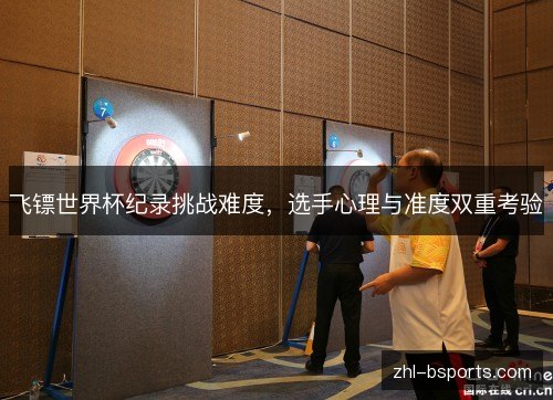 飞镖世界杯纪录挑战难度,选手心理与准度双重考验 飞镖世界杯纪录挑战难度,选手心理与准度双重考验