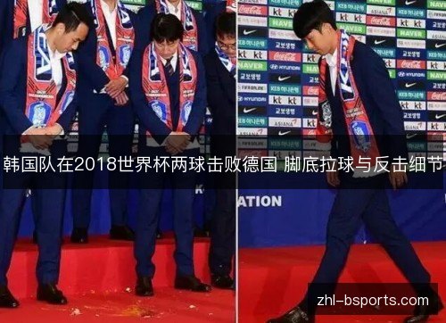 韩国队在2018世界杯两球击败德国 脚底拉球与反击细节 韩国队在2018世界杯两球击败德国 脚底拉球与反击细节